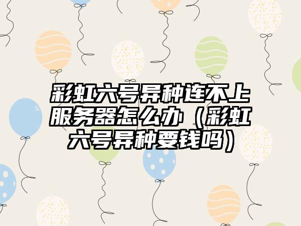 彩虹六号异种连不上服务器怎么办（彩虹六号异种要钱吗）