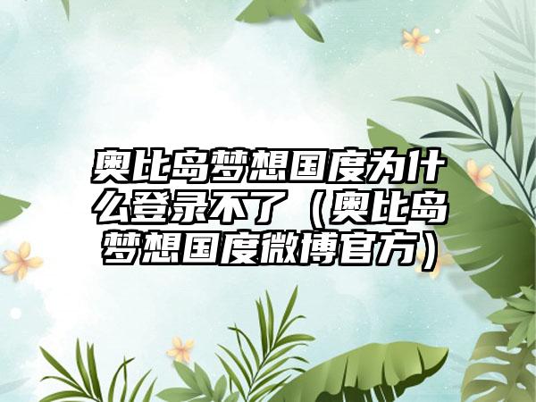 奥比岛梦想国度为什么登录不了（奥比岛梦想国度微博官方）