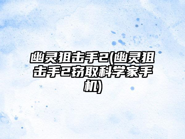 幽灵狙击手2(幽灵狙击手2窃取科学家手机)