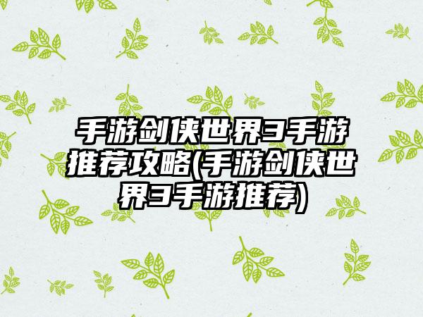 手游剑侠世界3手游推荐攻略(手游剑侠世界3手游推荐)