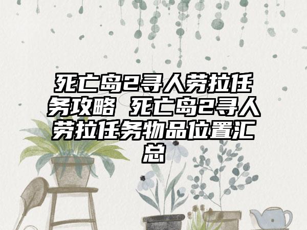 死亡岛2寻人劳拉任务攻略 死亡岛2寻人劳拉任务物品位置汇总