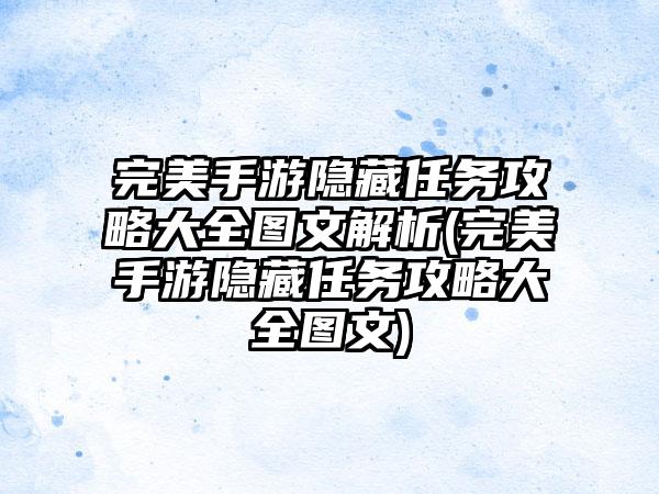 完美手游隐藏任务攻略大全图文解析(完美手游隐藏任务攻略大全图文)