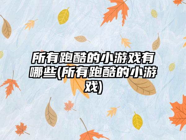 所有跑酷的小游戏有哪些(所有跑酷的小游戏)