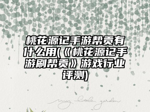 桃花源记手游帮贡有什么用(《桃花源记手游刷帮贡》游戏行业评测)