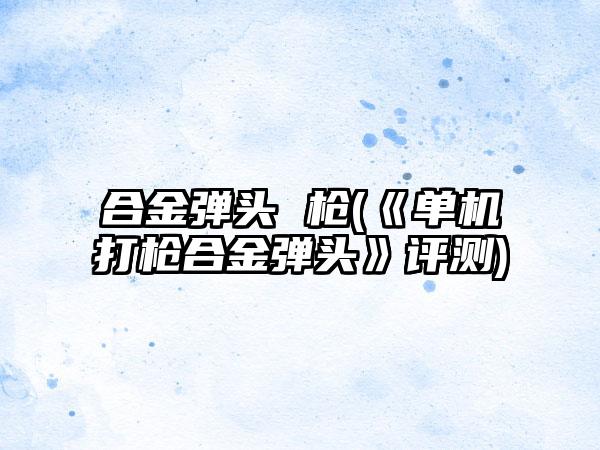 合金弹头 枪(《单机打枪合金弹头》评测)