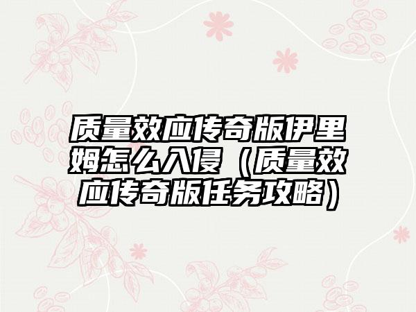 质量效应传奇版伊里姆怎么入侵（质量效应传奇版任务攻略）