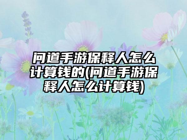 问道手游保释人怎么计算钱的(问道手游保释人怎么计算钱)