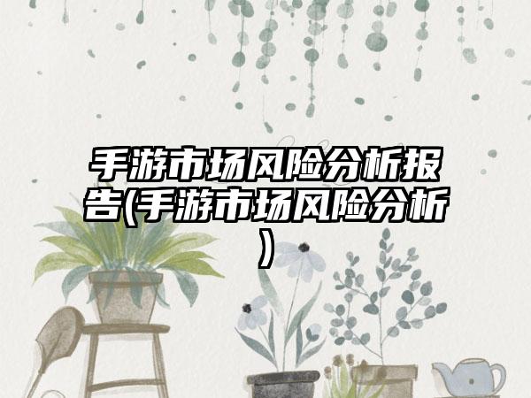 手游市场风险分析报告(手游市场风险分析)