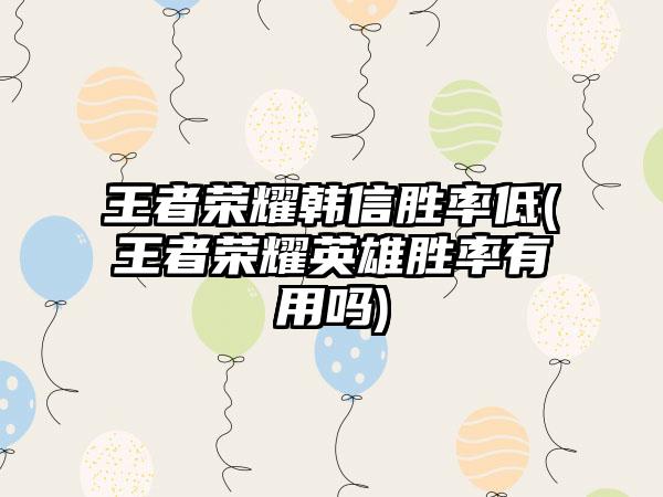 王者荣耀韩信胜率低(王者荣耀英雄胜率有用吗)