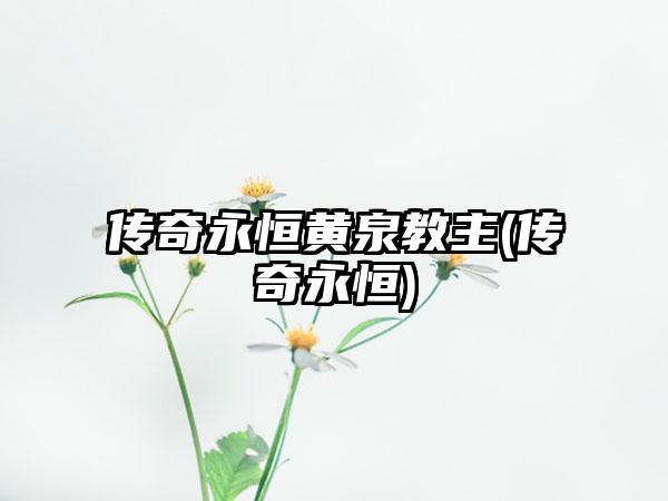 传奇永恒黄泉教主(传奇永恒)