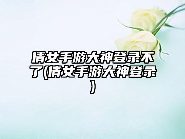 倩女手游大神登录不了(倩女手游大神登录)