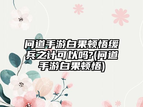 问道手游白果顿悟缓兵之计可以吗?(问道手游白果顿悟)