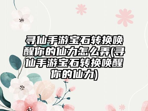 寻仙手游宝石转换唤醒你的仙力怎么弄(寻仙手游宝石转换唤醒你的仙力)