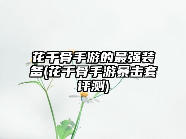 花千骨手游的最强装备(花千骨手游暴击套评测)