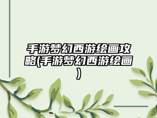 手游梦幻西游绘画攻略(手游梦幻西游绘画)