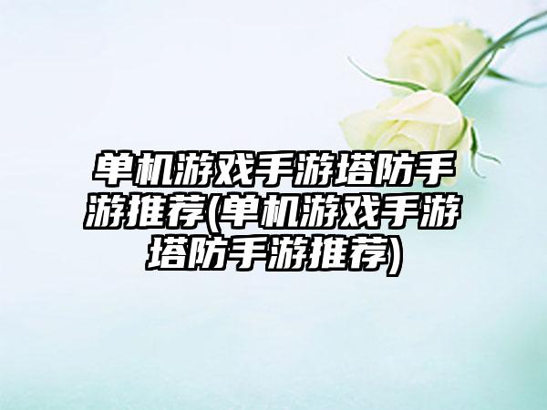 单机游戏手游塔防手游推荐(单机游戏手游塔防手游推荐)