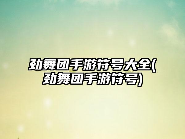 劲舞团手游符号大全(劲舞团手游符号)