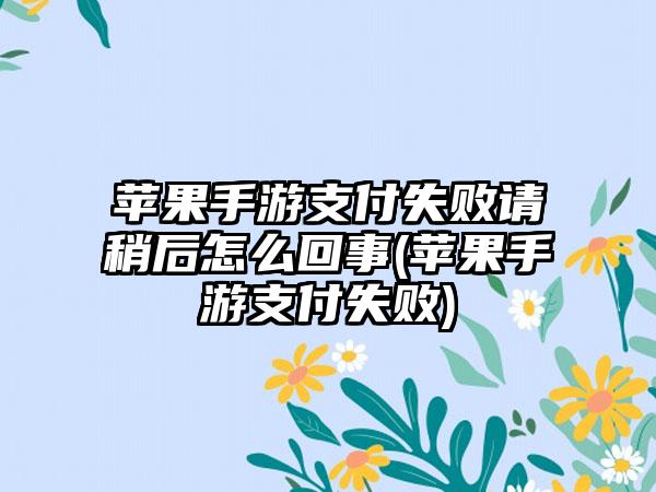 苹果手游支付失败请稍后怎么回事(苹果手游支付失败)
