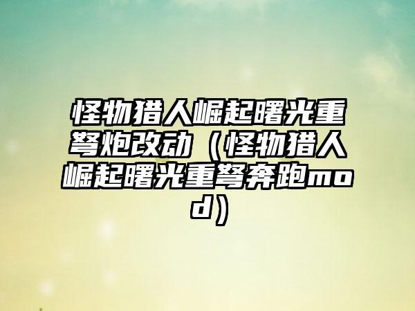 怪物猎人崛起曙光重弩炮改动（怪物猎人崛起曙光重弩奔跑mod）