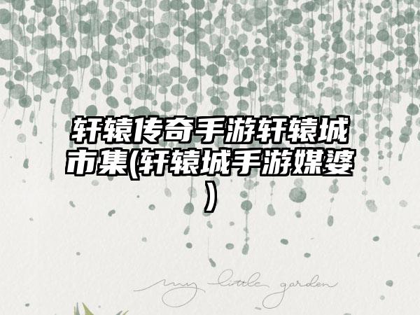 轩辕传奇手游轩辕城市集(轩辕城手游媒婆)