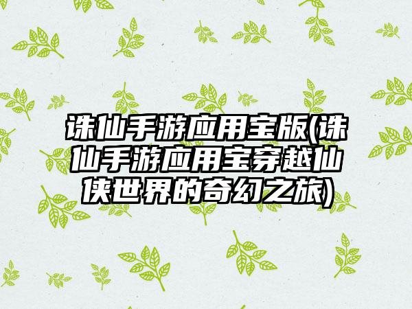 诛仙手游应用宝版(诛仙手游应用宝穿越仙侠世界的奇幻之旅)