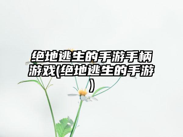 绝地逃生的手游手柄游戏(绝地逃生的手游)