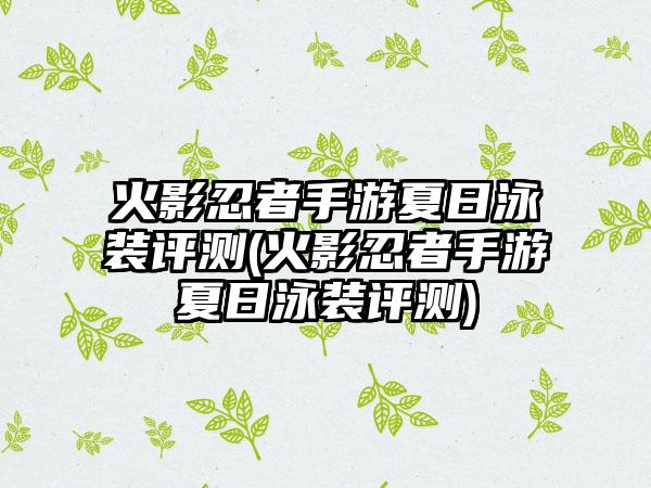 火影忍者手游夏日泳装评测(火影忍者手游夏日泳装评测)