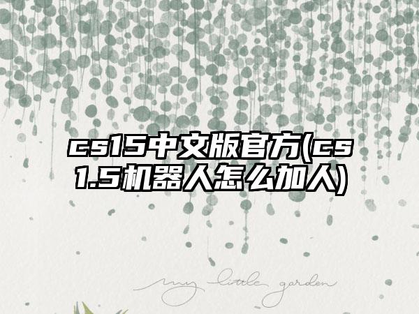 cs15中文版官方(cs1.5机器人怎么加人)