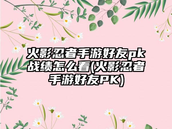 火影忍者手游好友pk战绩怎么看(火影忍者手游好友PK)