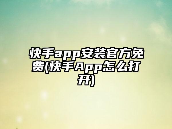 快手app安装官方免费(快手App怎么打开)
