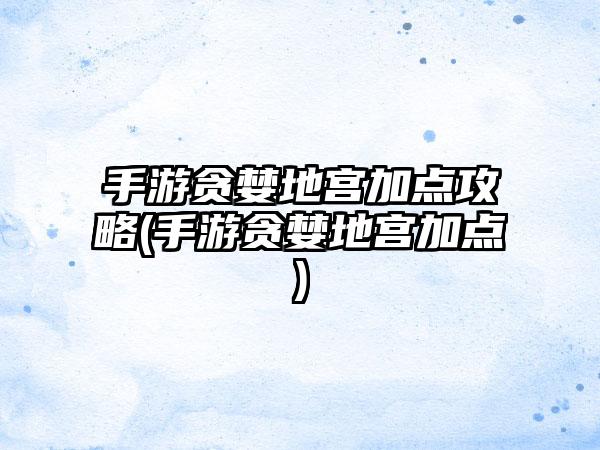 手游贪婪地宫加点攻略(手游贪婪地宫加点)