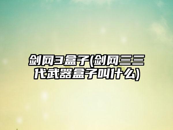 剑网3盒子(剑网三三代武器盒子叫什么)