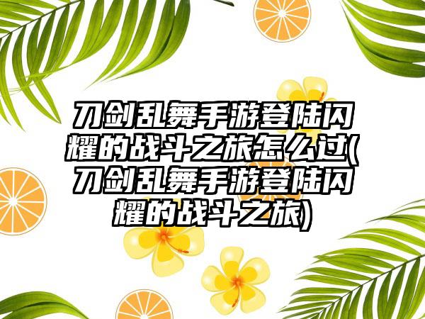 刀剑乱舞手游登陆闪耀的战斗之旅怎么过(刀剑乱舞手游登陆闪耀的战斗之旅)
