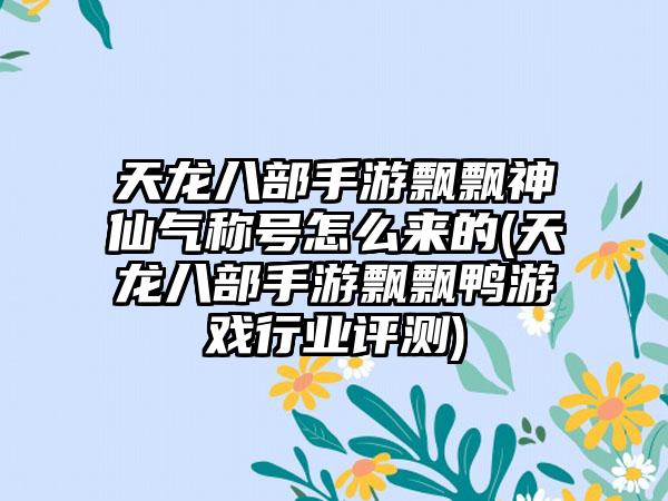 天龙八部手游飘飘神仙气称号怎么来的(天龙八部手游飘飘鸭游戏行业评测)