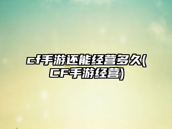 cf手游还能经营多久(CF手游经营)
