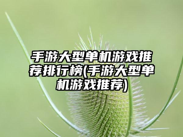 手游大型单机游戏推荐排行榜(手游大型单机游戏推荐)