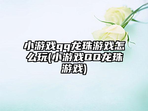 小游戏qq龙珠游戏怎么玩(小游戏QQ龙珠游戏)