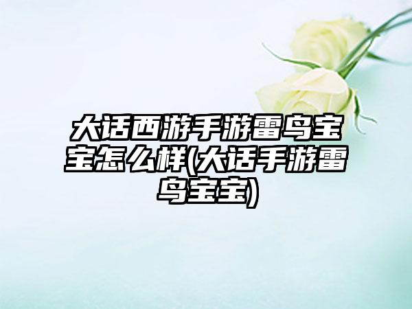 大话西游手游雷鸟宝宝怎么样(大话手游雷鸟宝宝)