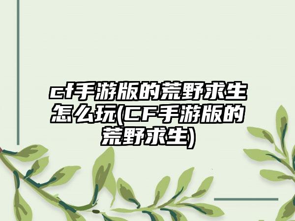 cf手游版的荒野求生怎么玩(CF手游版的荒野求生)