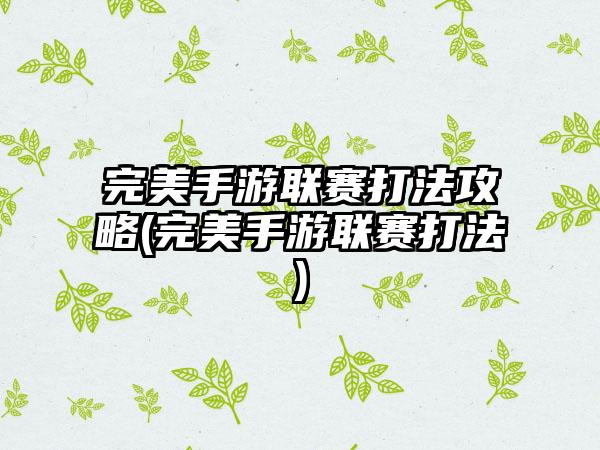 完美手游联赛打法攻略(完美手游联赛打法)