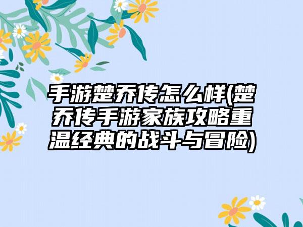 手游楚乔传怎么样(楚乔传手游家族攻略重温经典的战斗与冒险)