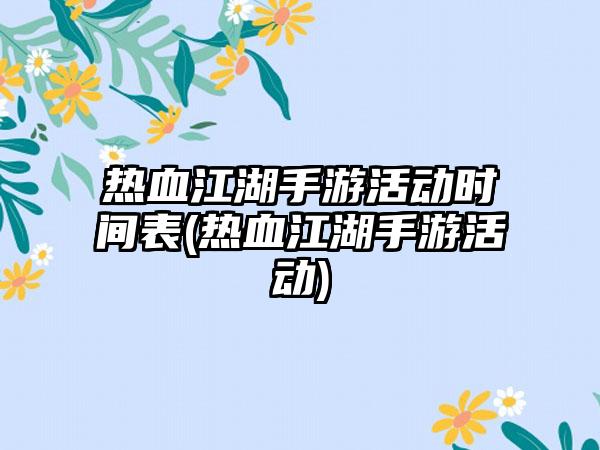 热血江湖手游活动时间表(热血江湖手游活动)