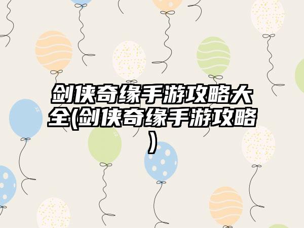 剑侠奇缘手游攻略大全(剑侠奇缘手游攻略)