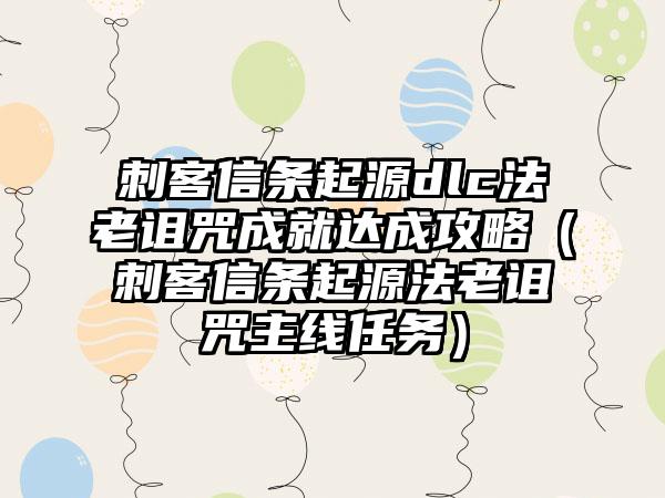 刺客信条起源dlc法老诅咒成就达成攻略（刺客信条起源法老诅咒主线任务）