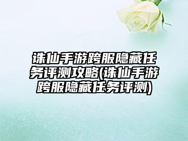 诛仙手游跨服隐藏任务评测攻略(诛仙手游跨服隐藏任务评测)