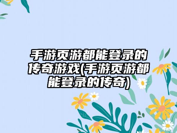 手游页游都能登录的传奇游戏(手游页游都能登录的传奇)
