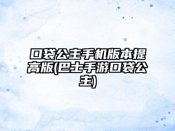 口袋公主手机版本提高版(巴士手游口袋公主)