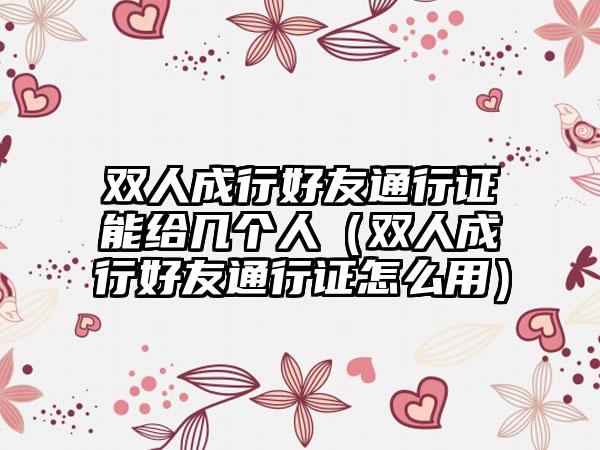 双人成行好友通行证能给几个人（双人成行好友通行证怎么用）