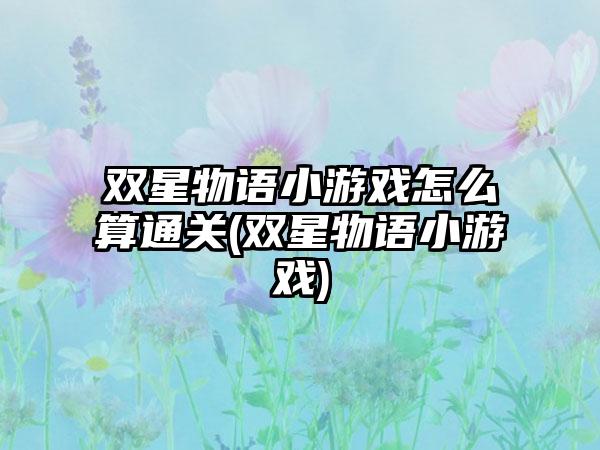 双星物语小游戏怎么算通关(双星物语小游戏)
