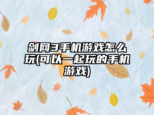 剑网3手机游戏怎么玩(可以一起玩的手机游戏)